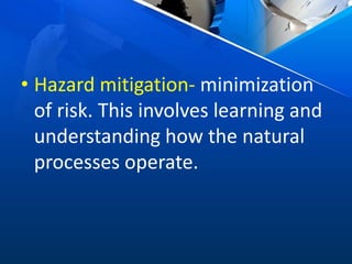 • Hazard mitigation- minimization
of risk. This involves learning and
understanding how the natural
processes operate.
 