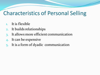 Characteristics of Personal Selling
      It is flexible
 1.
      It builds relationships
 2.
      It allows more efficient communication
 3.
      It can be expensive
 4.
      It is a form of dyadic communication
 5.
 