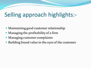 Selling approach highlights:-
 Maintaining good customer relationship
 Managing the profitability of a firm
 Managing customer complaints
 Building brand value in the eyes of the customer
 