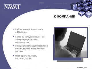 NAVAT, 2007©
Работа в сфере консалтинга
c 2004 года
Более 50 сотрудников, из них
30 сертифицированных
специалистов
Успешная реализация проектов в
России, Европе и на Ближнем
Востоке
Партнер Oracle, Tibco,
Microsoft, Adobe
 