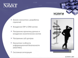 NAVAT, 2007©
Бизнес-консалтинг, разработка
стратегий
Внедрение ERP и CRM систем
Построение хранилищ данных и
внедрение аналитических систем
Построение call-центров
Консалтинг в области
информационной безопасности
(ISO27001)
Системная интеграция
 