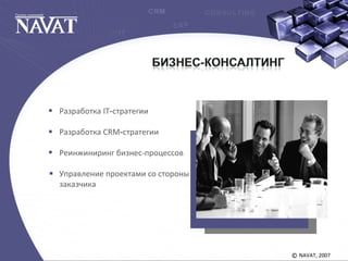 NAVAT, 2007©
Разработка IT-стратегии
Разработка CRM-стратегии
Реинжиниринг бизнес-процессов
Управление проектами со стороны
заказчика
 