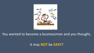 You wanted to become a businessman and you thought,
it may NOT be EASY?
 