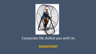 Corporate life dulled you with its
MONOTONY
 