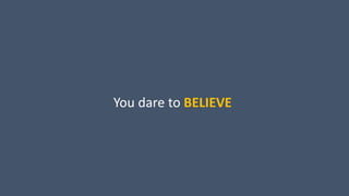 You dare to BELIEVE
 