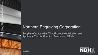 The
Story
Starts
with
the
Finish
an affiliate member of
June 2024
Supplier of Automotive Trim, Product Identification and
Appliance Trim for Premium Brands and OEMs
Northern Engraving Corporation
 