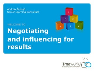 Andrew Brough
Senior Learning Consultant           I

                                 D           E

WELCOME TO:                                      S
                             A           L

Negotiating
and influencing for
results
 