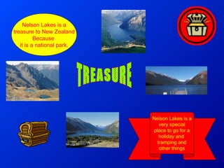 TREASURE Nelson Lakes is a treasure to New Zealand  Because  it is a national park. Nelson Lakes is a very special place to go for a holiday and  tramping and other things 