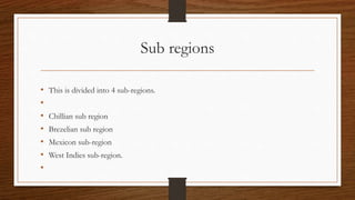 Sub regions
• This is divided into 4 sub-regions.
•
• Chillian sub region
• Brezelian sub region
• Mexicon sub-region
• West Indies sub-region.
•
 