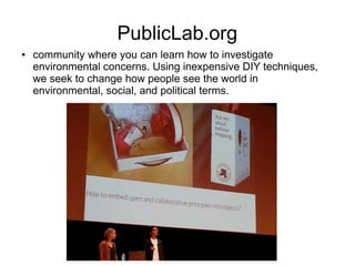 PublicLab.org
● community where you can learn how to investigate
environmental concerns. Using inexpensive DIY techniques,
we seek to change how people see the world in
environmental, social, and political terms.
 