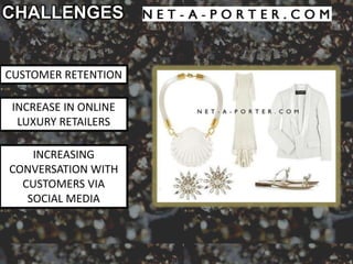 CHALLENGES


CUSTOMER RETENTION

 INCREASE IN ONLINE
  LUXURY RETAILERS

    INCREASING
CONVERSATION WITH
  CUSTOMERS VIA
   SOCIAL MEDIA
 