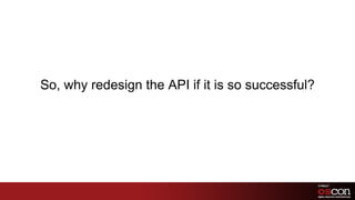 So, why redesign the API if it is so successful?