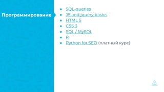 Программирование
● SQL-queries
● JS and jquery basics
● HTML 5
● CSS 3
● SQL / MySQL
● R
● Python for SEO (платный курс)
 