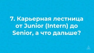 7. Карьерная лестница
от Junior (Intern) до
Senior, а что дальше?
 