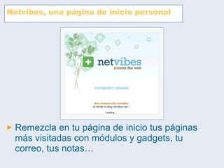 Netvibes, una página de inicio personal Remezcla en tu página de inicio tus páginas más visitadas con módulos y gadgets, tu correo, tus notas… 