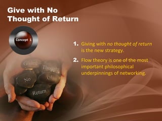 Give with No Thought of Return 1. Giving with  no thought of return  is the new strategy. 2. Flow theory is one of the most important philosophical underpinnings of networking. Concept  1 