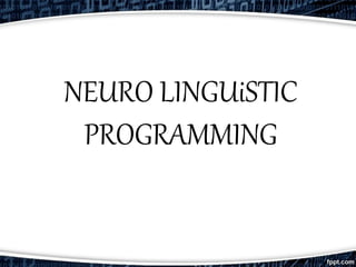 NEURO LINGUiSTIC
PROGRAMMING
 