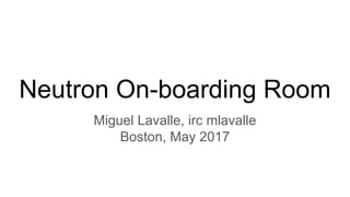 Neutron On-boarding Room
Miguel Lavalle, irc mlavalle
Boston, May 2017
 