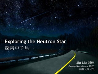 Exploring the Neutron Star
探索中子星
Jia Liu 刘佳
Gesamtkunstwerk 1020
2012 - 04 - 20
 