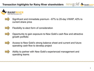 Transaction highlights for Rainy River shareholders
9
Significant and immediate premium - 67% to 20-day VWAP; 42% to
current share price
Flexibility to elect form of consideration
Opportunity to gain exposure to New Gold’s cash flow and attractive
growth portfolio
Access to New Gold’s strong balance sheet and current and future
operating cash flow to develop project
Ability to partner with New Gold’s experienced management and
operating teams
 