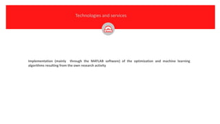 Implementation (mainly through the MATLAB software) of the optimization and machine learning
algorithms resulting from the own research activity
Technologies and services
 