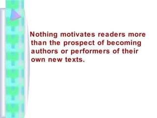 Nothing motivates readers more
than the prospect of becoming
authors or performers of their
own new texts.
 