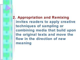 2. Appropriation and Remixing
invites readers to apply creative
techniques of sampling or
combining media that build upon
the original texts and move the
flow in the direction of new
meaning
 