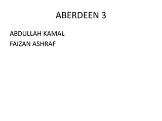 ABERDEEN 3
ABDULLAH KAMAL
FAIZAN ASHRAF
 