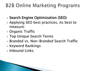  Search Engine Optimization (SEO)
 Applying SEO best practices, its best to
measure:
 Organic Traffic
 Top Unique Search Terms
 Branded vs. Non-Branded Search Traffic
 Keyword Rankings
 Inbound Links
 