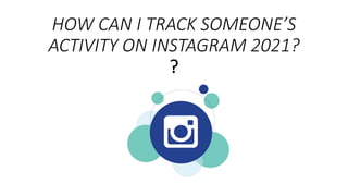 HOW CAN I TRACK SOMEONE’S
ACTIVITY ON INSTAGRAM 2021?
?
 