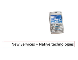 New Services + Native technologies
 