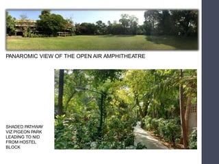 SHADED PATHWAY
VIZ PIGEON PARK
LEADING TO NID
FROM HOSTEL
BLOCK
PANAROMIC VIEW OF THE OPEN AIR AMPHITHEATRE
 