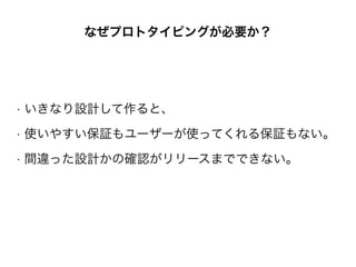 • いきなり設計して作ると、
• 使いやすい保証もユーザーが使ってくれる保証もない。
• 間違った設計かの確認がリリースまでできない。
なぜプロトタイピングが必要か？
 