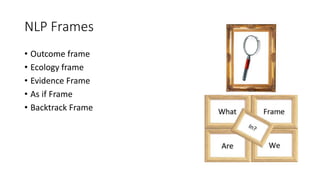 NLP Frames
• Outcome frame
• Ecology frame
• Evidence Frame
• As if Frame
• Backtrack Frame
 