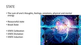 STATE
• The sum of one’s thoughts, feelings, emotions, physical and mental
energy
• Resourceful state
• Break State
• STATE Calibration
• STATE Elicitation
• STATE Induction
 