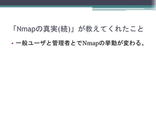 「Nmapの真実(続)」が教えてくれたこと
• 一般ユーザと管理者とでNmapの挙動が変わる。
 