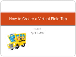 NNCSS April 4, 2009 How to Create a Virtual Field Trip 