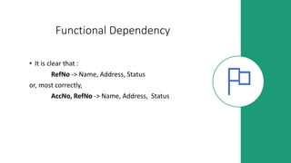 Functional Dependency
• It is clear that :
RefNo -> Name, Address, Status
or, most correctly,
AccNo, RefNo -> Name, Address, Status
 