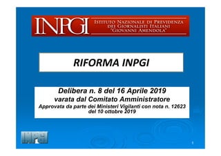 Delibera n. 8 del 16 Aprile 2019
varata dal Comitato Amministratore
Approvata da parte dei Ministeri Vigilanti con nota n. 12623
del 10 ottobre 2019
RIFORMA INPGI
1
 