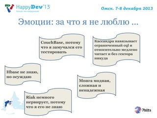 Эмоции: за что я не люблю ...
CouchBase, потому
что я замучался его
тестировать

Кассандра навязывает
ограниченный cql и
относительно медлено
читает и без гектора
никуда

Hbase не знаю,
но осуждаю
Монга модная,
сложная и
ненадежная
Riak немного
нервирует, потому
что я его не знаю

 