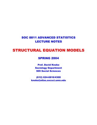 SOC 8811 ADVANCED STATISTICS
LECTURE NOTES
STRUCTURAL EQUATION MODELS
SPRING 2004
Prof. David Knoke
Sociology Department
909 Social Sciences
(612) 624-6816/4300
knoke@atlas.socsci.umn.edu
 