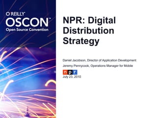 NPR: Digital Distribution Strategy Daniel Jacobson, Director of Application Development Jeremy Pennycook, Operations Manager for Mobile July 23, 2010 