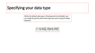 Specifying your data type
While the default data type is floating point (np.float64), you
can explicitly specify which data type you want using the dtype
keyword.
 