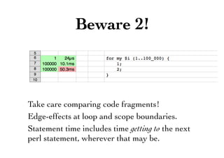 Take care comparing code fragments!
Edge-effects at loop and scope boundaries.
Statement time includes time getting to the next
perl statement, wherever that may be.
Beware 2!
 