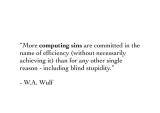 “More computing sins are committed in the
name of efﬁciency (without necessarily
achieving it) than for any other single
reason - including blind stupidity.”
- W.A. Wulf
 