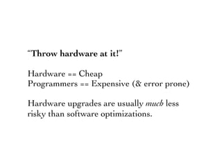 “Throw hardware at it!”
Hardware == Cheap
Programmers == Expensive (& error prone)
Hardware upgrades are usually much less
risky than software optimizations.
 