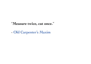 “Measure twice, cut once.”
- Old Carpenter’s Maxim
 