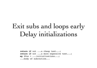 Exit subs and loops early
Delay initializations
return if not ...a cheap test...;
return if not ...a more expensive test...;
my $foo = ...initializations...;
...body of subroutine...
 