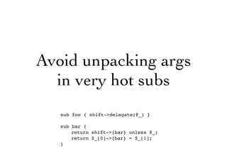 Avoid unpacking args
in very hot subs
sub foo { shift->delegate(@_) }
sub bar {
return shift->{bar} unless @_;
return $_[0]->{bar} = $_[1];
}
 