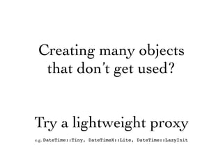 Creating many objects
that don’t get used?
Try a lightweight proxy
e.g. DateTime::Tiny, DateTimeX::Lite, DateTime::LazyInit
 